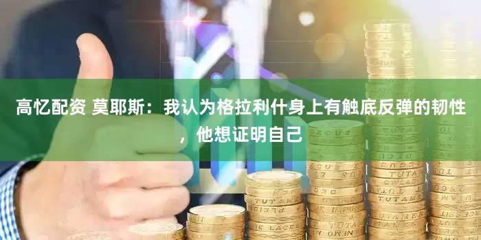 高忆配资 莫耶斯：我认为格拉利什身上有触底反弹的韧性，他想证明自己