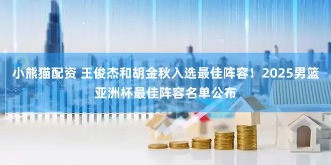 小熊猫配资 王俊杰和胡金秋入选最佳阵容！2025男篮亚洲杯最佳阵容名单公布
