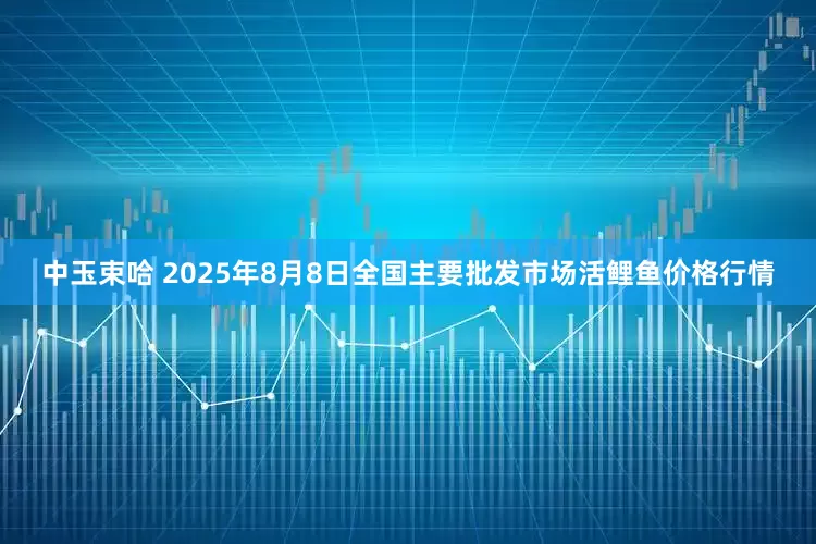 中玉束哈 2025年8月8日全国主要批发市场活鲤鱼价格行情
