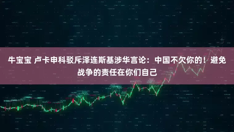 牛宝宝 卢卡申科驳斥泽连斯基涉华言论：中国不欠你的！避免战争的责任在你们自己