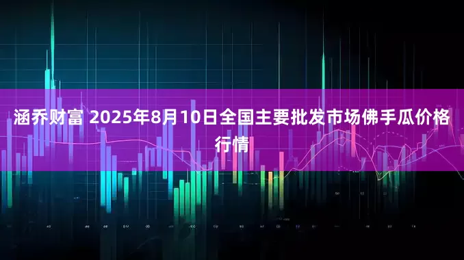 涵乔财富 2025年8月10日全国主要批发市场佛手瓜价格行情