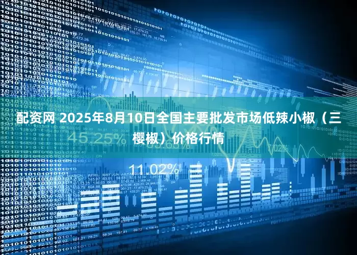 配资网 2025年8月10日全国主要批发市场低辣小椒（三樱椒）价格行情
