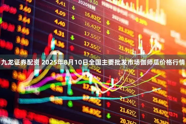 九龙证券配资 2025年8月10日全国主要批发市场伽师瓜价格行情