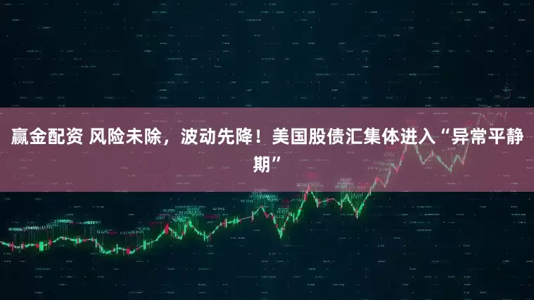 赢金配资 风险未除，波动先降！美国股债汇集体进入“异常平静期”