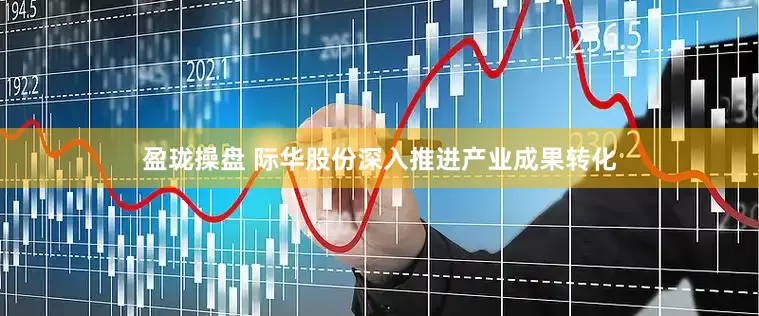 盈珑操盘 际华股份深入推进产业成果转化
