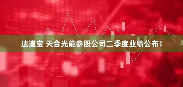 达道宝 天合光能参股公司二季度业绩公布！