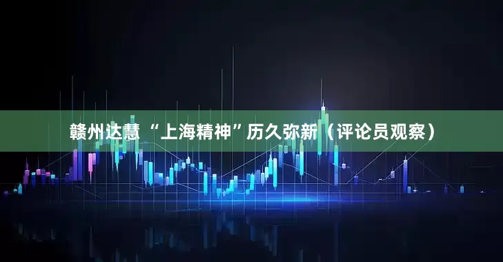 赣州达慧 “上海精神”历久弥新（评论员观察）