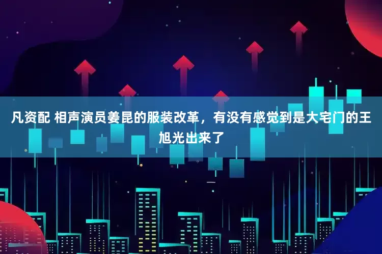 凡资配 相声演员姜昆的服装改革，有没有感觉到是大宅门的王旭光出来了