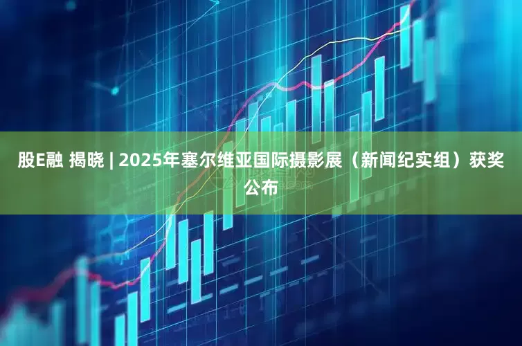 股E融 揭晓 | 2025年塞尔维亚国际摄影展（新闻纪实组）获奖公布