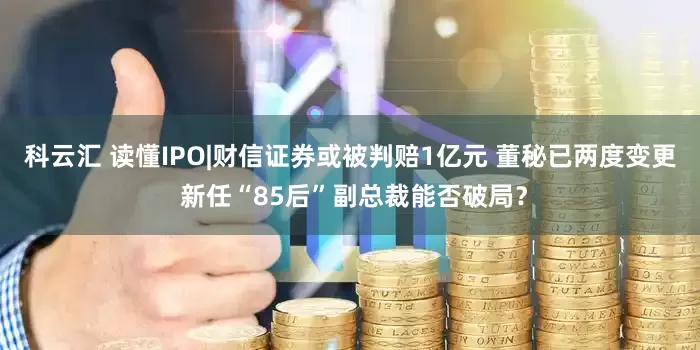科云汇 读懂IPO|财信证券或被判赔1亿元 董秘已两度变更 新任“85后”副总裁能否破局？
