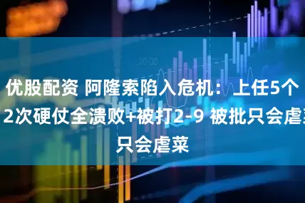 优股配资 阿隆索陷入危机：上任5个月2次硬仗全溃败+被打2-9 被批只会虐菜
