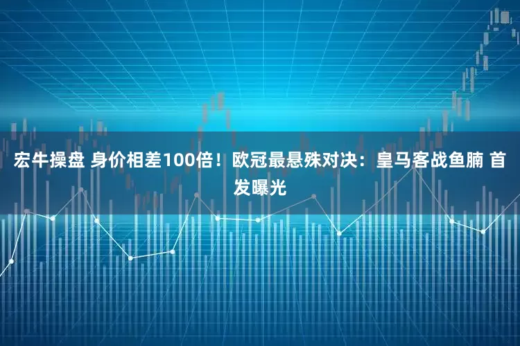 宏牛操盘 身价相差100倍！欧冠最悬殊对决：皇马客战鱼腩 首发曝光