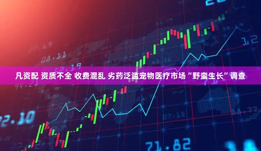 凡资配 资质不全 收费混乱 劣药泛滥宠物医疗市场“野蛮生长”调查