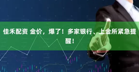 佳禾配资 金价，爆了！多家银行、上金所紧急提醒！