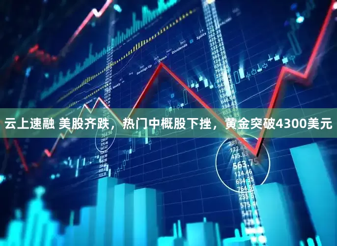 云上速融 美股齐跌，热门中概股下挫，黄金突破4300美元