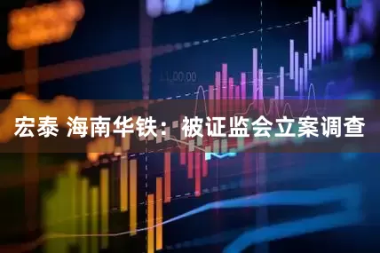 宏泰 海南华铁：被证监会立案调查