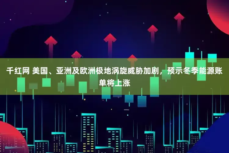 千红网 美国、亚洲及欧洲极地涡旋威胁加剧，预示冬季能源账单将上涨