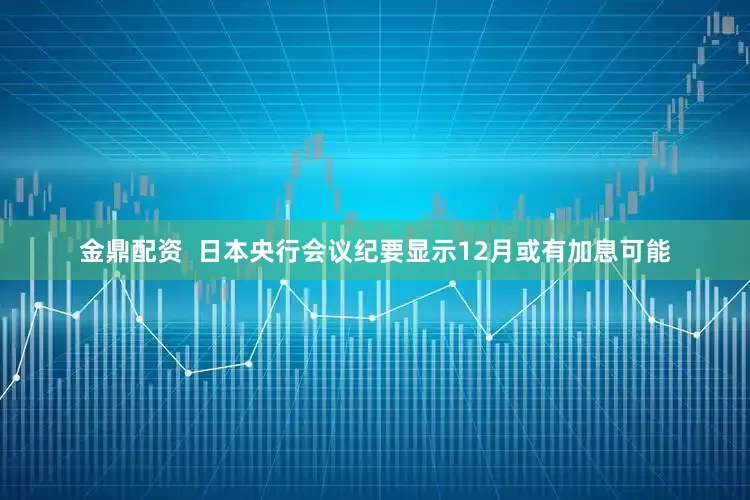 金鼎配资  日本央行会议纪要显示12月或有加息可能