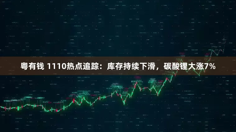 粤有钱 1110热点追踪：库存持续下滑，碳酸锂大涨7%