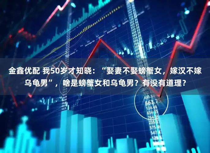 金鑫优配 我50岁才知晓：“娶妻不娶螃蟹女，嫁汉不嫁乌龟男”，啥是螃蟹女和乌龟男？有没有道理？