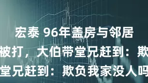 宏泰 96年盖房与邻居冲突,父母被打,大伯带堂兄赶到:欺负我家没人吗