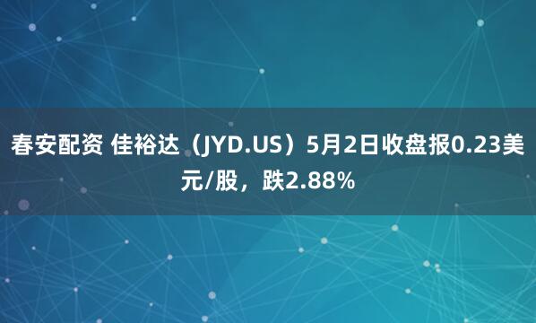 春安配资 佳裕达（JYD.US）5月2日收盘报0.23美元/股，跌2.88%