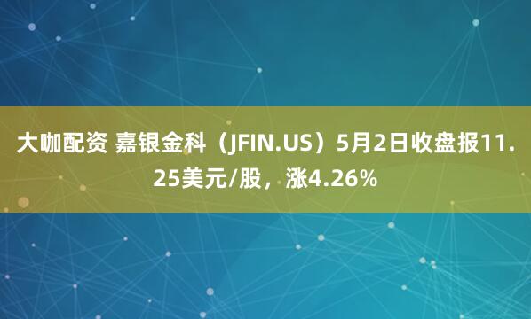 大咖配资 嘉银金科（JFIN.US）5月2日收盘报11.25美元/股，涨4.26%