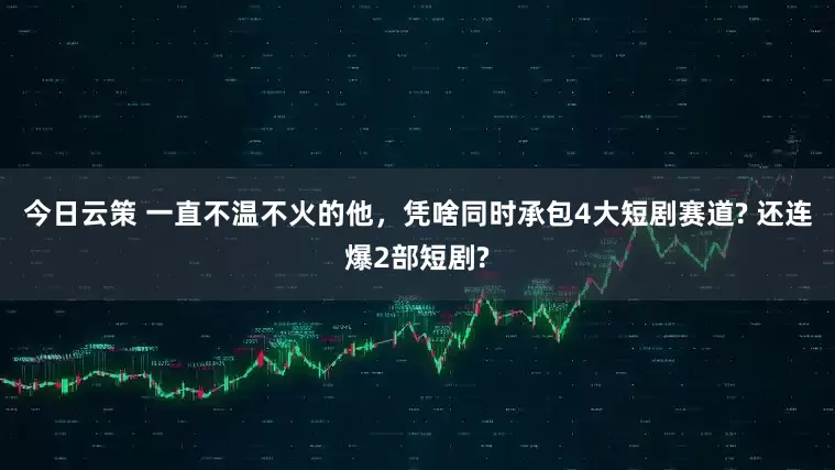 今日云策 一直不温不火的他，凭啥同时承包4大短剧赛道? 还连爆2部短剧?