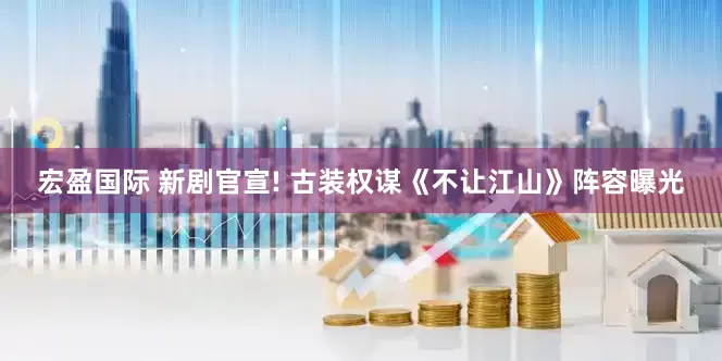 宏盈国际 新剧官宣! 古装权谋《不让江山》阵容曝光