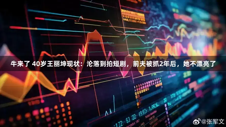 牛来了 40岁王丽坤现状：沦落到拍短剧，前夫被抓2年后，她不漂亮了