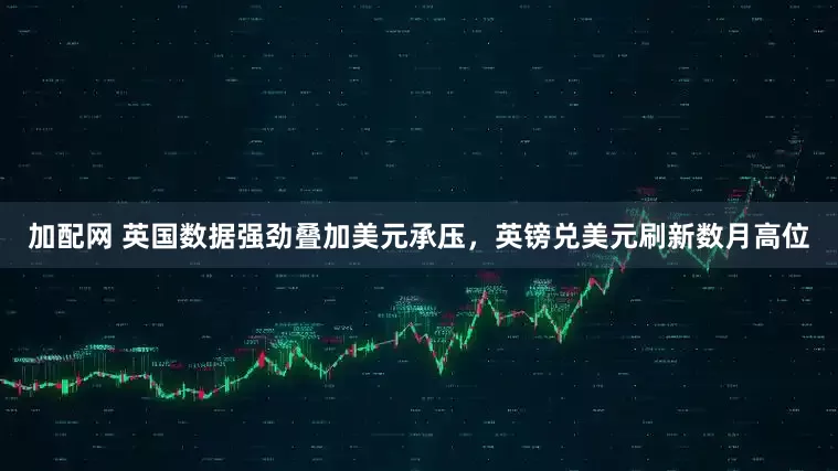 加配网 英国数据强劲叠加美元承压，英镑兑美元刷新数月高位