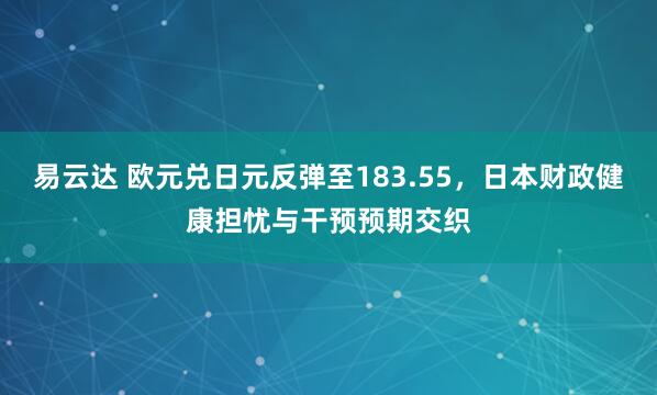 易云达 欧元兑日元反弹至183.55，日本财政健康担忧与干预预期交织