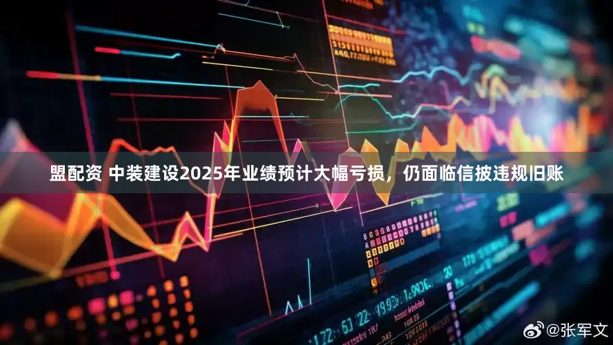 盟配资 中装建设2025年业绩预计大幅亏损，仍面临信披违规旧账