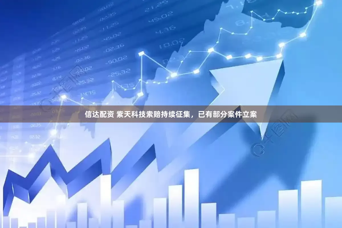 信达配资 紫天科技索赔持续征集，已有部分案件立案
