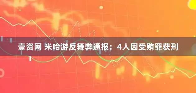 壹资网 米哈游反舞弊通报：4人因受贿罪获刑