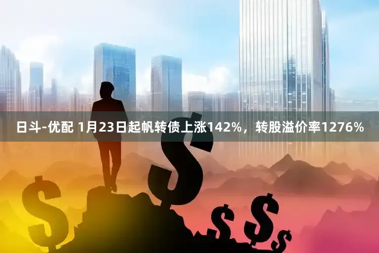 日斗-优配 1月23日起帆转债上涨142%，转股溢价率1276%