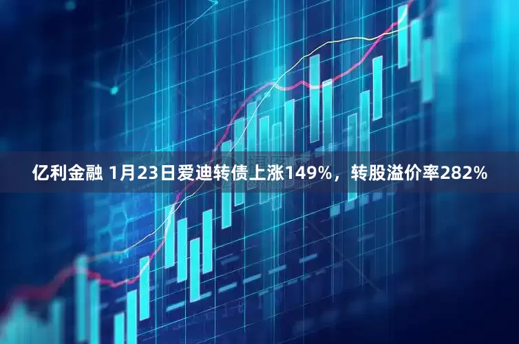 亿利金融 1月23日爱迪转债上涨149%，转股溢价率282%