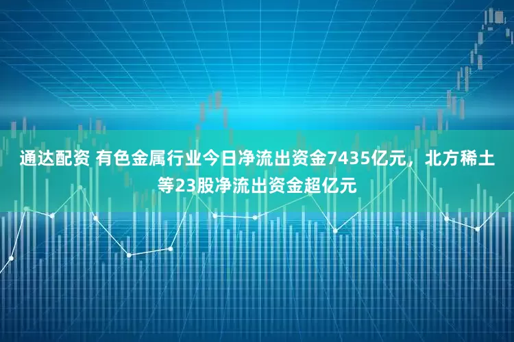 通达配资 有色金属行业今日净流出资金7435亿元，北方稀土等23股净流出资金超亿元