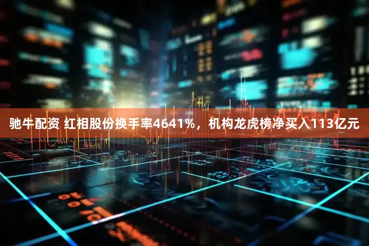 驰牛配资 红相股份换手率4641%，机构龙虎榜净买入113亿元