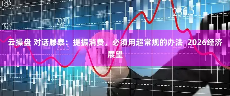 云操盘 对话滕泰：提振消费，必须用超常规的办法  2026经济展望