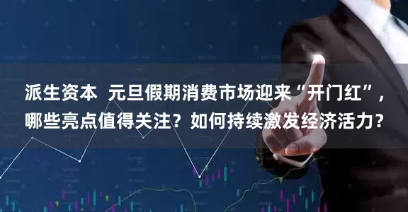 派生资本  元旦假期消费市场迎来“开门红”，哪些亮点值得关注？如何持续激发经济活力？