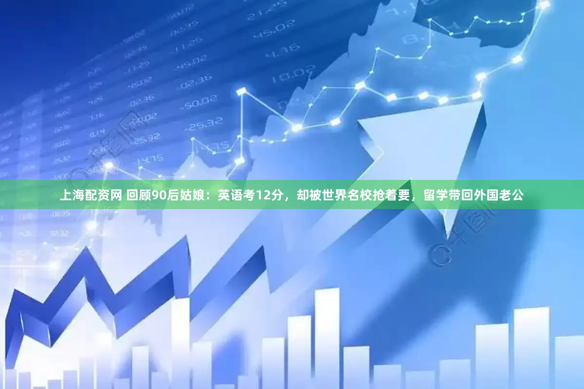 上海配资网 回顾90后姑娘：英语考12分，却被世界名校抢着要，留学带回外国老公