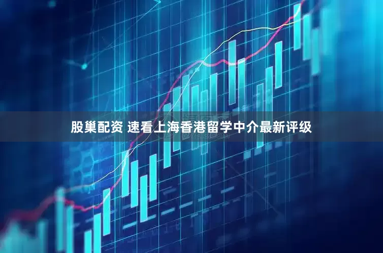 股巢配资 速看上海香港留学中介最新评级
