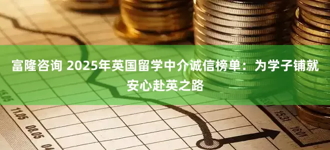 富隆咨询 2025年英国留学中介诚信榜单：为学子铺就安心赴英之路