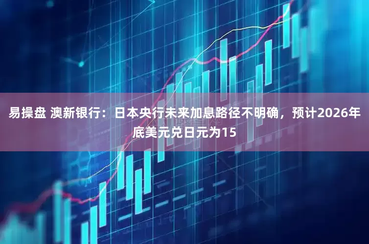 易操盘 澳新银行：日本央行未来加息路径不明确，预计2026年底美元兑日元为15