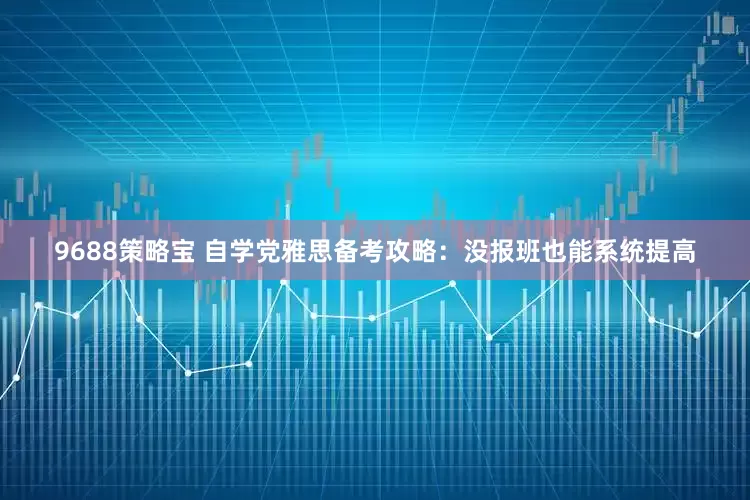 9688策略宝 自学党雅思备考攻略：没报班也能系统提高