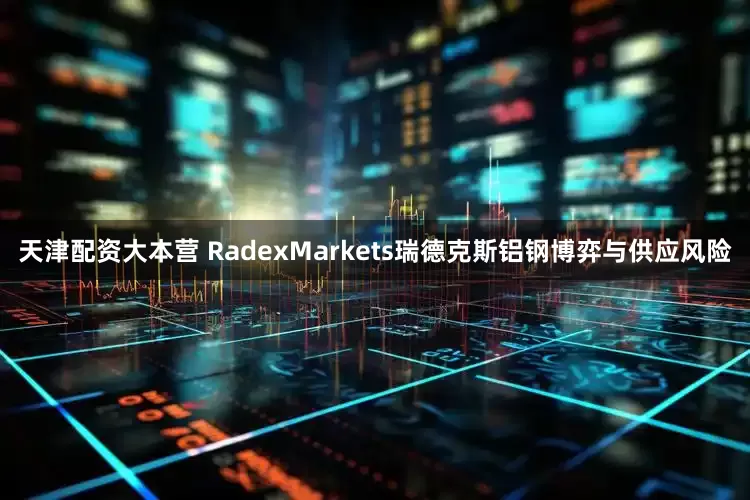 天津配资大本营 RadexMarkets瑞德克斯铝钢博弈与供应风险
