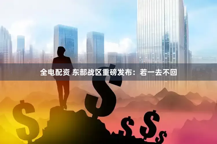全电配资 东部战区重磅发布：若一去不回