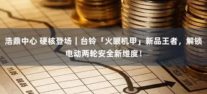 浩鼎中心 硬核登场｜台铃「火眼机甲」新品王者，解锁电动两轮安全新维度！