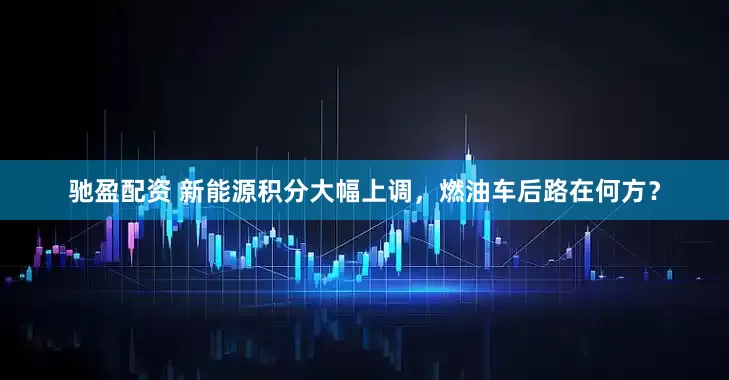 驰盈配资 新能源积分大幅上调，燃油车后路在何方？
